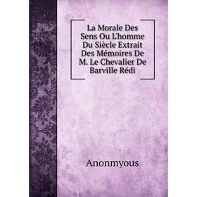 

Книга La Morale Des Sens Ou L'homme Du Siècle Extrait Des Mémoires De M. Le Chevalier De Barville Rédi
