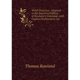 

Книга Welsh Exercises: Adapted to the Improved Edition of Rowland's Grammar, with Copious Explanatory not