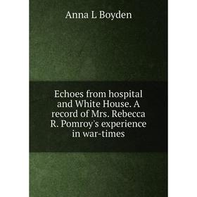

Книга Echoes from hospital and White House. A record of Mrs. Rebecca R. Pomroy's experience in war-times