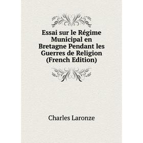 

Книга Essai sur le Régime Municipal en Bretagne Pendant les Guerres de Religion (French Edition)