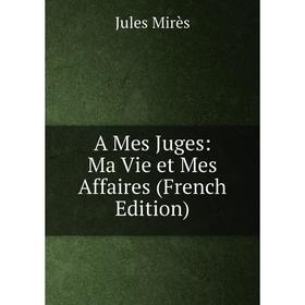 

Книга A Mes Juges: Ma Vie et Mes Affaires (French Edition)