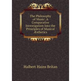 

Книга The Philosophy of Music: A Comparative Investigation Into the Principles of Musical Æsthetics