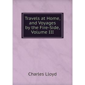 

Книга Travels at Home, and Voyages by the Fire-Side, Volume III