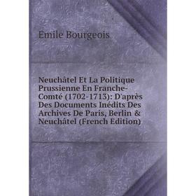 

Книга Neuchâtel Et La Politique Prussienne En Franche-Comté (1702-1713): D'après Des Documents inédits Des Archives De Paris, Berlin Neuchâtel
