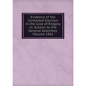 

Книга Evidence of the Contested Election in the Case of Ridgely vs. Grason, to the General Assembly. Volume 1865