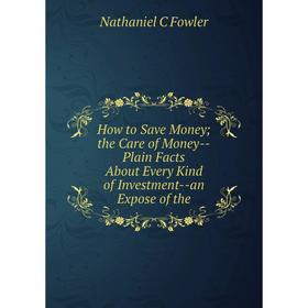 

Книга How to Save Moneythe Care of Money-Plain Facts About Every Kind of Investment-an Expose of the
