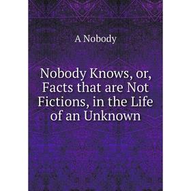 

Книга Nobody Knows, or, Facts that are Not Fictions, in the Life of an Unknown