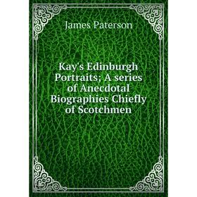 

Книга Kay's Edinburgh Portraits A series of Anecdotal Biographies Chiefly of Scotchmen