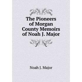 

Книга The Pioneers of Morgan County Memoirs of Noah J. Major