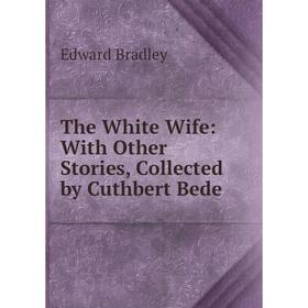 

Книга The White Wife: With Other Stories, Collected by Cuthbert Bede