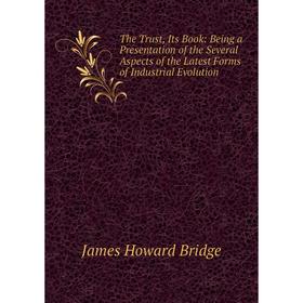 

Книга The Trust, Its Book: Being a Presentation of the Several Aspects of the Latest Forms of Industrial Evolution