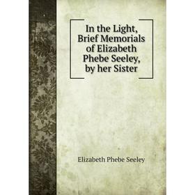 

Книга In the Light, Brief Memorials of Elizabeth Phebe Seeley, by her Sister