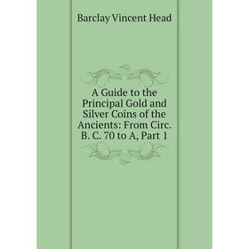 

Книга A Guide to the Principal Gold and Silver Coins of the Ancients: From Circ. B. C. 70 to A, Part 1