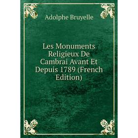 

Книга Les Monuments Religieux De Cambrai Avant Et Depuis 1789