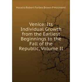 

Книга Venice: Its Individual Growth from the Earliest Beginnings to the Fall of the Republic, Volume II