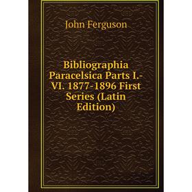 

Книга Bibliographia Paracelsica Parts I.-VI. 1877-1896 First Series (Latin Edition)