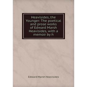 

Книга Heavisides, the Younger: The poetical and prose works of Edward Marsh Heavisides, with a memoir by h