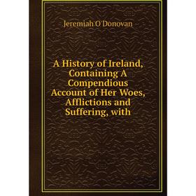 

Книга A History of Ireland, Containing A Compendious Account of Her Woes, Afflictions and Suffering, with