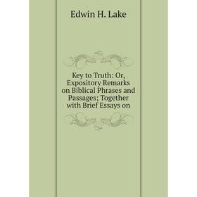 

Книга Key to Truth: or Expository Remarks on Biblical Phrases and Passages Together with Brief Essays on