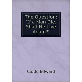 

Книга The Question: 'If a Man Die, Shall He Live Again'