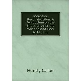 

Книга Industrial Reconstruction: A Symposium on the Situation After the War and and How to Meet It