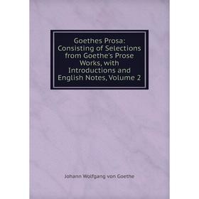 

Книга Goethes Prosa: Consisting of Selections from Goethe's Prose Works, with Introductions and English Notes, Volume 2