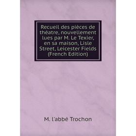 

Книга Recueil des pièces de théatre, nouvellement lues par M. Le Texier, en sa maison, Lisle Street, Leicester Fields (French Edition)