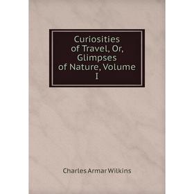 

Книга Curiosities of Travel, Or, Glimpses of Nature, Volume I
