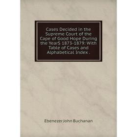 

Книга Cases Decided in the Supreme Court of the Cape of Good Hope During the YearS 1873-1879: With Table of Cases and Alphabetical Index.