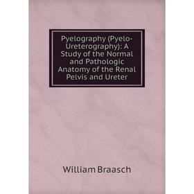 

Книга Pyelography (Pyelo-Ureterography): A Study of the Normal and Pathologic Anatomy of the Renal Pelvis and Ureter