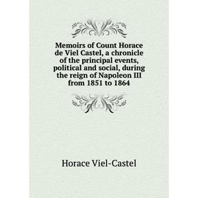 

Книга Memoirs of Count Horace de Viel Castel, a chronicle of the principal events, political and social, during the reign of Napoleon III from 1851 to