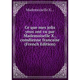 

Книга Ce que mes jolis yeux ont vu par Mademoiselle X., comdienne francaise (French Edition)