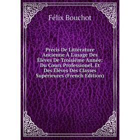 

Книга Précis De Littérature Ancienne À L'usage Des Élèves De Troisième Année: Du Cours Professionel, Et Des Élèves Des Classes Supérieures (French Edi