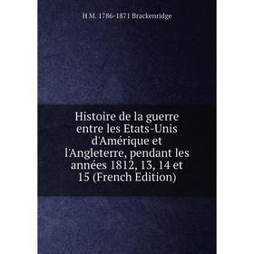 

Книга Histoire de la guerre entre les Etats-Unis d'Amérique et l'Angleterre, pendant les années 1812, 13, 14 et 15 (French Edition)