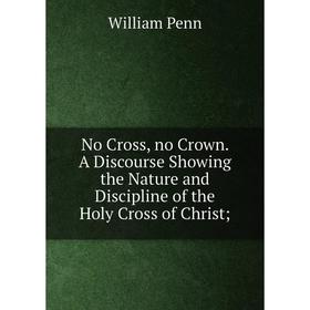 

Книга No Cross, no Crown A Discourse Showing the Nature and Discipline of the Holy Cross of Christ