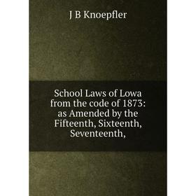 

Книга School Laws of Lowa from the code of 1873: as Amended by the Fifteenth, Sixteenth, Seventeenth