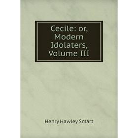 

Книга Cecile: or, Modern Idolaters, Volume III