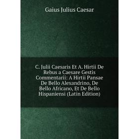 

Книга C. Julii Caesaris Et A. Hirtii De Rebus a Caesare Gestis Commentarii: A Hirtii Pansae De Bello Alexandrino, De Bello Africano, Et De Bello Hispa