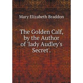 

Книга The Golden Calf, by the Author of 'lady Audley's Secret'.