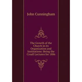 

Книга The Growth of the Church in its Organization and Institutions: Being the Croall Lectures for 1886