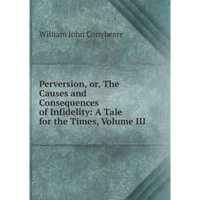 

Книга Perversion, or, The Causes and Consequences of Infidelity: A Tale for the Times, Volume III
