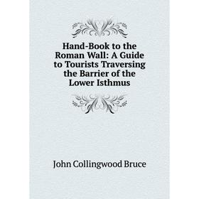 

Книга Hand-Book to the Roman Wall: A Guide to Tourists Traversing the Barrier of the Lower Isthmus