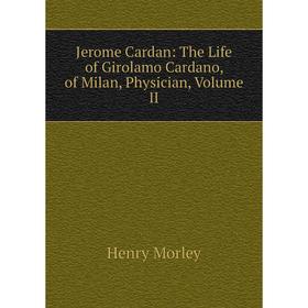 

Книга Jerome Cardan: The Life of Girolamo Cardano, of Milan, Physician, Volume II