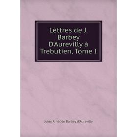 

Книга Lettres de J Barbey D'Aurevilly à Trebutien, Tome I