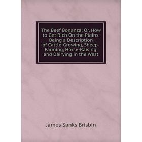 

Книга The Beef Bonanza: Or, How to Get Rich On the Plains. Being a Description of Cattle-Growing, Sheep-Farming, Horse-Raising, and Dairying in the We