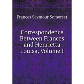 

Книга Correspondence Between Frances and Henrietta Louisa, Volume I