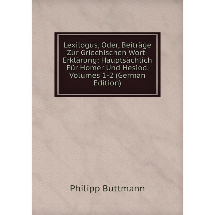 фото Книга lexilogus, oder, beiträge zur griechischen wort-erklärung: hauptsächlich für homer und hesiod, volumes 1-2 nobel press