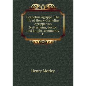 

Книга Cornelius Agrippa. The life of Henry Cornelius Agrippa von Nettesheim, doctor and knight, commonly k