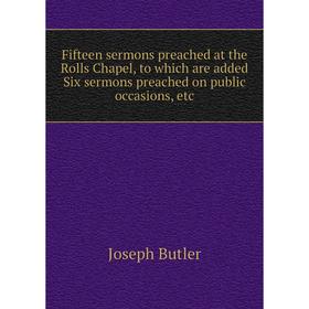 

Книга Fifteen sermons preached at the Rolls Chapel, to which are added Six sermons preached on public occasions, etc