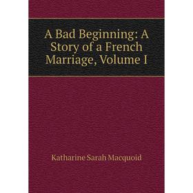 

Книга A Bad Beginning: A Story of a French Marriage, Volume I